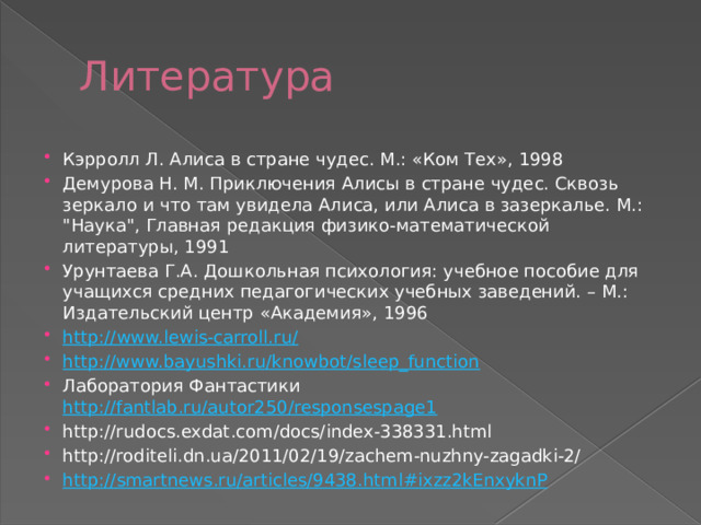 Литература Кэрролл Л. Алиса в стране чудес. М.: «Ком Тех», 1998 Демурова Н. М. Приключения Алисы в стране чудес. Сквозь зеркало и что там увидела Алиса, или Алиса в зазеркалье. М.: 