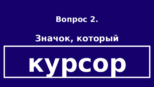 Вопрос 2.  Значок, который перемещается по экрану, следуя за перемещением мыши? курсор 