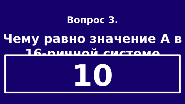 Вопрос 3.  Чему равно значение А в 16-ричной системе счисления? 10 