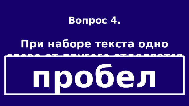Вопрос 4.  При наборе текста одно слово от другого отделяется … пробел 
