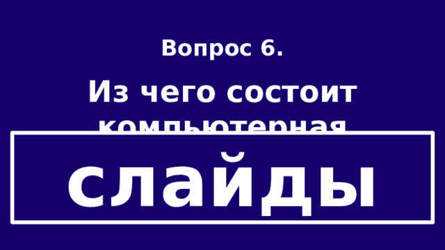 Вопрос 6.  Из чего состоит компьютерная презентация? слайды 