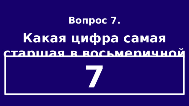 Вопрос 7.  Какая цифра самая старшая в восьмеричной системе счисления? 7 