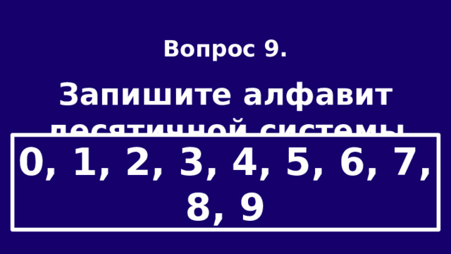 Вопрос 9.  Запишите алфавит десятичной системы счисления. 0, 1, 2, 3, 4, 5, 6, 7, 8, 9 