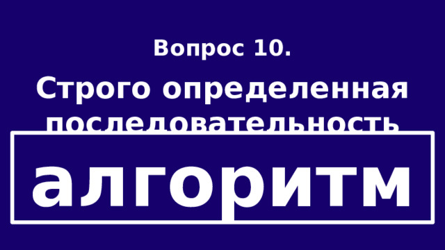Вопрос 10.  Строго определенная последовательность действий при решении задачи. алгоритм 