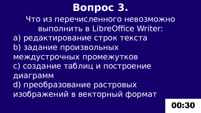 Вопрос 3.  Что из перечисленного невозможно выполнить в LibreOffice Writer: a) редактирование строк текста b) задание произвольных междустрочных промежутков c) создание таблиц и построение диаграмм d) преобразование растровых изображений в векторный формат 