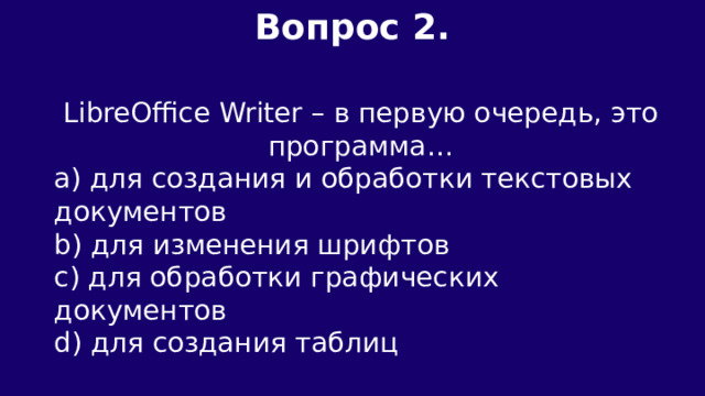 Вопрос 2.  LibreOffice Writer – в первую очередь, это программа… a) для создания и обработки текстовых документов b) для изменения шрифтов c) для обработки графических документов d) для создания таблиц 