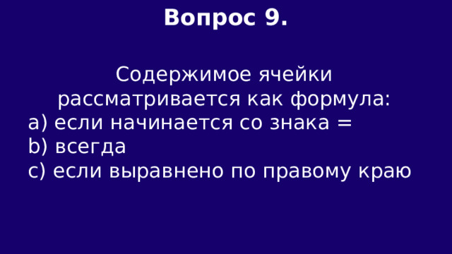 Вопрос 9.  Содержимое ячейки рассматривается как формула: а) если начинается со знака = b) всегда c) если выравнено по правому краю 