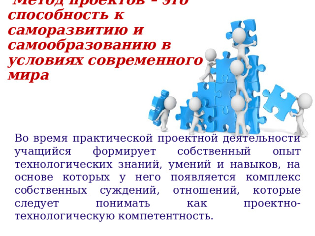  Метод проектов – это способность к саморазвитию и самообразованию в условиях современного мира Во время практической проектной деятельности учащийся формирует собственный опыт технологических знаний, умений и навыков, на основе которых у него появляется комплекс собственных суждений, отношений, которые следует понимать как проектно-технологическую компетентность. 