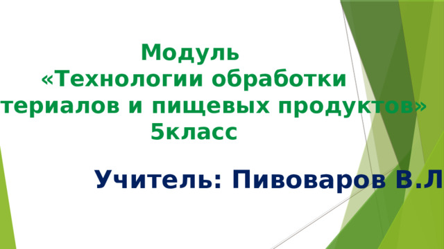 Модуль «Технологии обработки материалов и пищевых продуктов»  5класс Учитель: Пивоваров В.Л. 