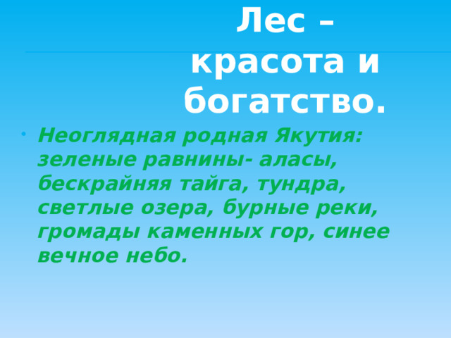 Лес – красота и богатство. Неоглядная родная Якутия: зеленые равнины- аласы, бескрайняя тайга, тундра, светлые озера, бурные реки, громады каменных гор, синее вечное небо. 