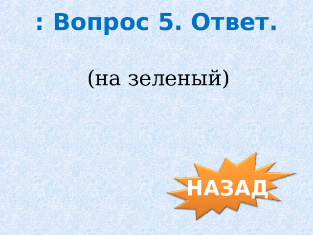 : Вопрос 5. Ответ. (на зеленый) НАЗАД 