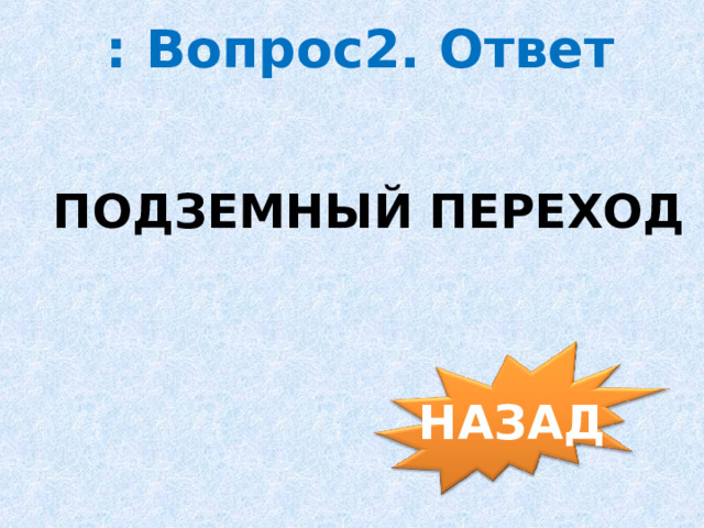 : Вопрос2. Ответ ПОДЗЕМНЫЙ ПЕРЕХОД НАЗАД 