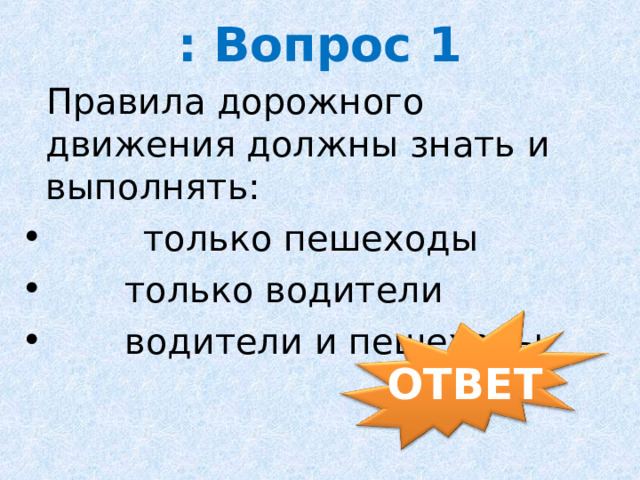 : Вопрос 1    Правила дорожного движения должны знать и выполнять:          только пешеходы  только водители  водители и пешеходы ОТВЕТ 