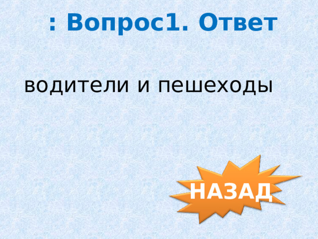 : Вопрос1. Ответ водители и пешеходы НАЗАД 