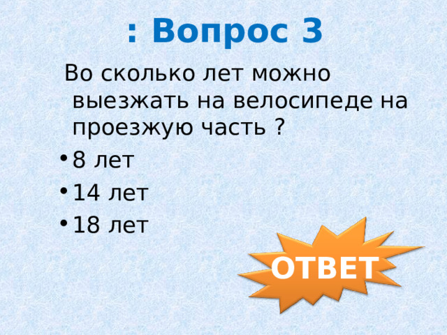 : Вопрос 3  Во сколько лет можно выезжать на велосипеде на проезжую часть ? 8 лет 14 лет 18 лет ОТВЕТ 