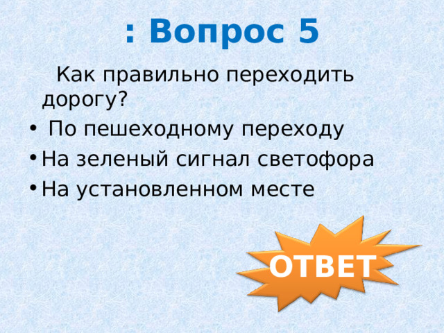 : Вопрос 5  Как правильно переходить дорогу?    По пешеходному переходу На зеленый сигнал светофора На установленном месте ОТВЕТ 