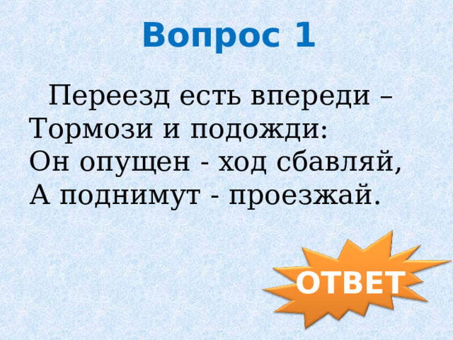 Вопрос 1   Переезд есть впереди – Тормози и подожди:  Он опущен - ход сбавляй,  А поднимут - проезжай.   ОТВЕТ 