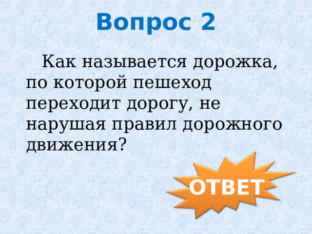 Вопрос 2  Как называется дорожка, по которой пешеход переходит дорогу, не нарушая правил дорожного движения? ОТВЕТ 