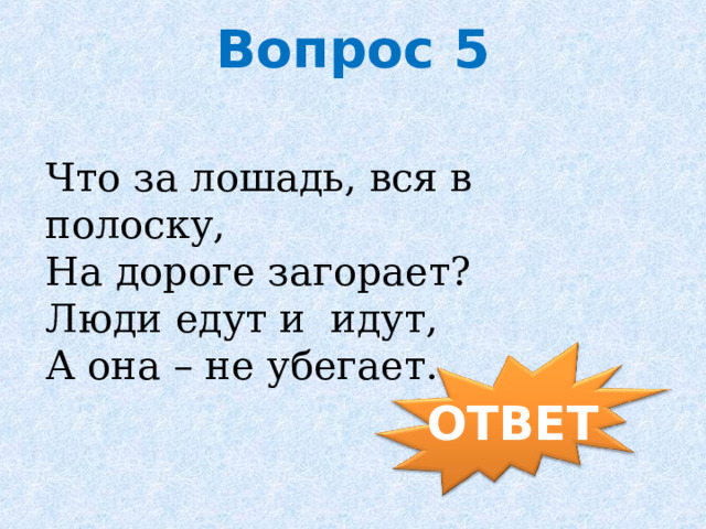 Вопрос 5   Что за лошадь, вся в полоску,   На дороге загорает?   Люди едут и  идут,   А она – не убегает.       ОТВЕТ 