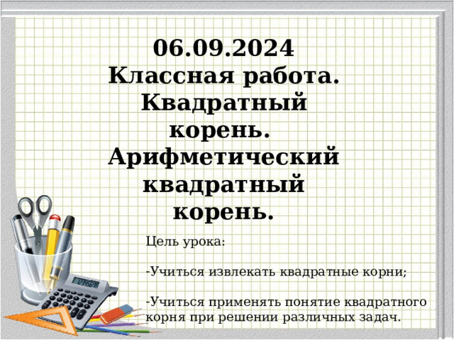 06.09.2024 Классная работа. Квадратный корень. Арифметический квадратный корень. Цель урока: Учиться извлекать квадратные корни;  Учиться применять понятие квадратного корня при решении различных задач. 