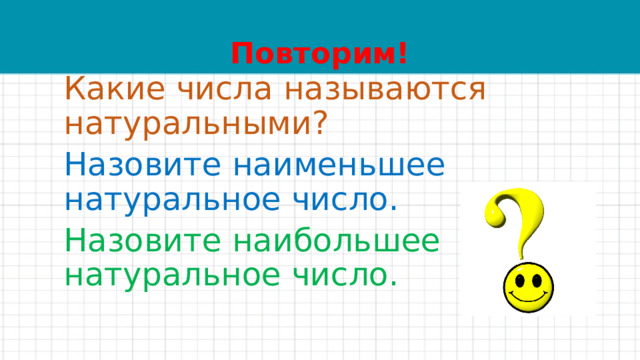 Повторим! Какие числа называются натуральными? Назовите наименьшее натуральное число. Назовите наибольшее натуральное число. 
