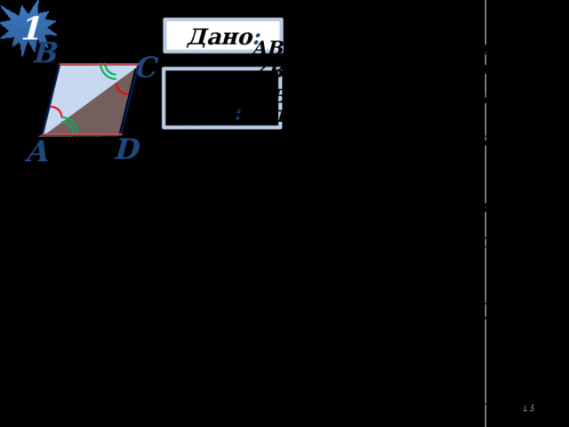 Задача  1 Дано : В АВСD – четырехугольник, ∠ BАC = ∠ACD, ∠CAD =∠BCA С Доказать : АВСD – параллелограмм. Доказательство Рассмотрим треугольники ∆ АBC  и ∆ ACD: D А 1. ∠BАC = ∠ACD, ∠CAD =∠BCA – по условию, АС – общая;  следовательно ∆ АBC = ∆ ACD – по стороне и двум прилежащим углам; = ВС = AD. 2.Так как ∠BАC = ∠ACD – накрест лежащие углы при  параллельных прямых ВС, AD и секущей - АС, то ВС ∥ AD. 3.Так как ВС = AD и ВС ∥ AD, то по 1-му признаку параллелограмма АВСD – параллелограмм, что и требовалось доказать. 12 13 
