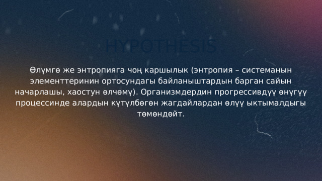 HYPOTHESIS Өлүмгө же энтропияга чоң каршылык (энтропия – системанын элементтеринин ортосундагы байланыштардын барган сайын начарлашы, хаостун өлчөмү). Организмдердин прогрессивдүү өнүгүү процессинде алардын күтүлбөгөн жагдайлардан өлүү ыктымалдыгы төмөндөйт. 