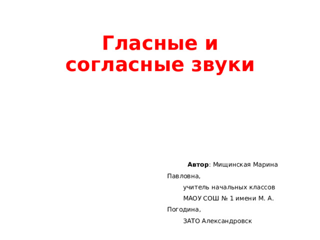 Гласные и согласные звуки  Автор : Мищинская Марина Павловна,  учитель начальных классов  МАОУ СОШ № 1 имени М. А. Погодина,  ЗАТО Александровск 