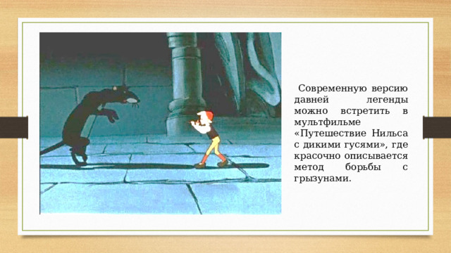  Современную версию давней легенды можно встретить в мультфильме «Путешествие Нильса с дикими гусями», где красочно описывается метод борьбы с грызунами. 