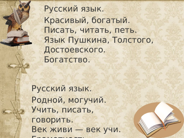 Русский язык. Красивый, богатый.  Писать, читать, петь.  Язык Пушкина, Толстого, Достоевского.  Богатство. Русский язык. Родной, могучий.  Учить, писать, говорить.  Век живи — век учи.  Грамотность. 
