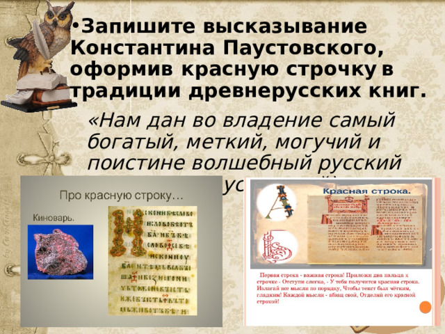 Запишите высказывание Константина Паустовского, оформив  красную строчку  в  традиции древнерусских книг. «Нам дан во владение самый богатый, меткий, могучий и поистине волшебный русский язык». (К. Паустовский) 