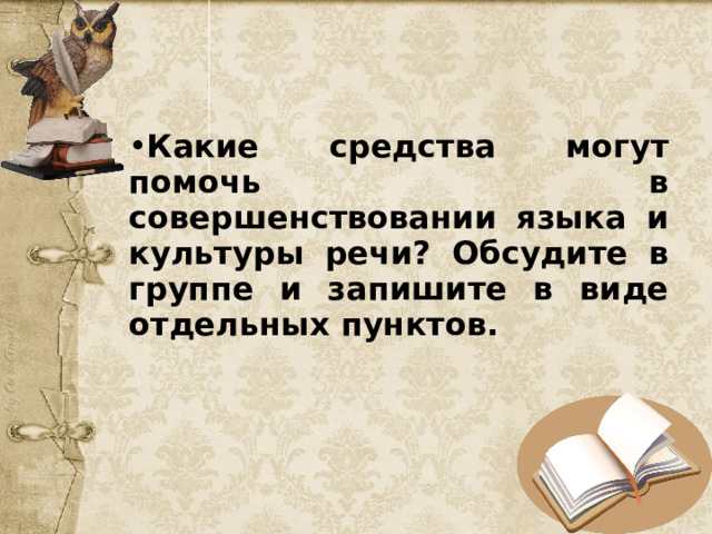 Какие средства могут помочь в совершенствовании языка и культуры речи? Обсудите в группе и запишите в виде отдельных пунктов. 