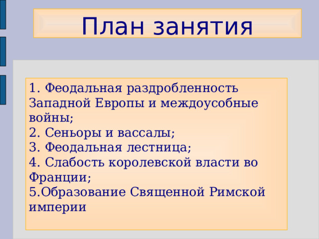 План занятия 1. Феодальная раздробленность Западной Европы и междоусобные войны;  2. Сеньоры и вассалы;  3. Феодальная лестница;  4. Слабость королевской власти во Франции;  5.Образование Священной Римской империи   