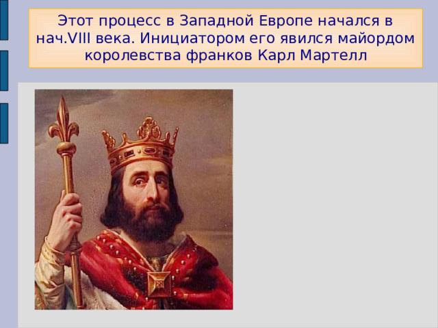 Этот процесс в Западной Европе начался в нач.VIII века. Инициатором его явился майордом королевства франков Карл Мартелл 