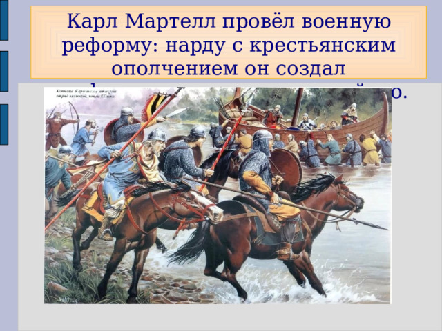 Карл Мартелл провёл военную реформу: нарду с крестьянским ополчением он создал профессиональное конное войско. 