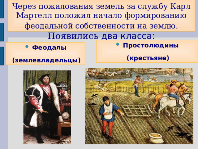 Через пожалования земель за службу Карл Мартелл положил начало формированию феодальной собственности на землю. Появились два класса: Простолюдины (крестьяне) Феодалы (землевладельцы) 