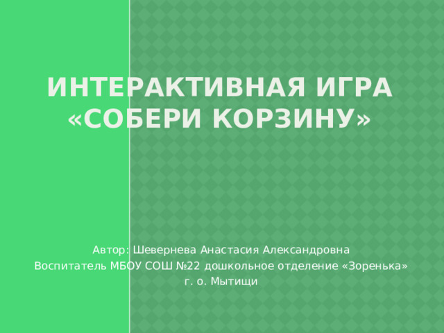 Интерактивная игра  «Собери корзину»   Автор: Шевернева Анастасия Александровна Воспитатель МБОУ СОШ №22 дошкольное отделение «Зоренька» г. о. Мытищи 