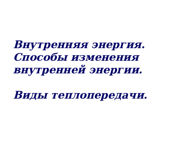 Внутренняя энергия. Способы изменения внутренней энергии.  Виды теплопередачи. 