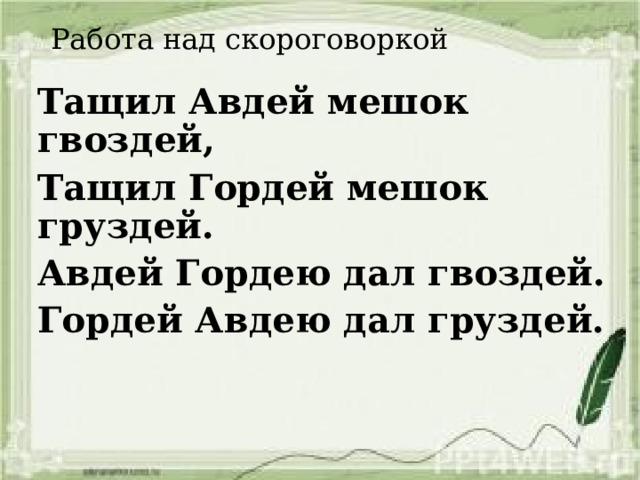 Работа над скороговоркой Тащил Авдей мешок гвоздей, Тащил Гордей мешок груздей. Авдей Гордею дал гвоздей. Гордей Авдею дал груздей. 