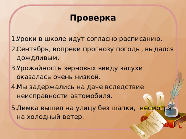 Проверка Уроки в школе идут согласно расписанию. Сентябрь, вопреки прогнозу погоды, выдался дождливым. Урожайность зерновых ввиду засухи оказалась очень низкой. Мы задержались на даче вследствие неисправности автомобиля. Димка вышел на улицу без шапки, несмотря на холодный ветер. 