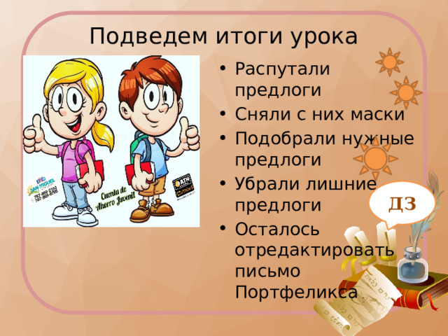 Подведем итоги урока Распутали предлоги Сняли с них маски Подобрали нужные предлоги Убрали лишние предлоги Осталось отредактировать письмо Портфеликса ДЗ Письмо Портфеликса - домашнее задание.  