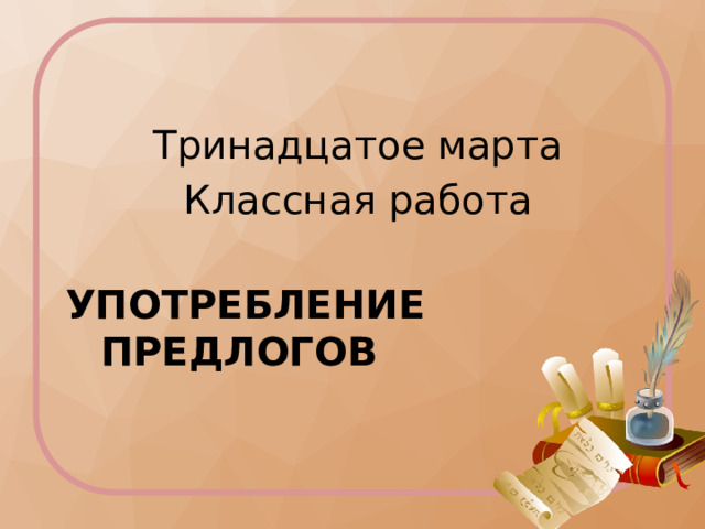 Тринадцатое марта Классная работа Употребление    предлогов 