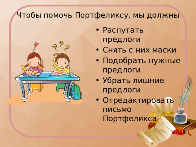 Чтобы помочь Портфеликсу, мы должны Распутать предлоги Снять с них маски Подобрать нужные предлоги Убрать лишние предлоги Отредактировать письмо Портфеликса Цели и задачи урока  