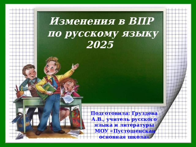 Изменения в ВПР  по русскому языку 2025   Подготовила: Груздева А.В., учитель русского языка и литературы  МОУ «Пустошенская основная школа» 