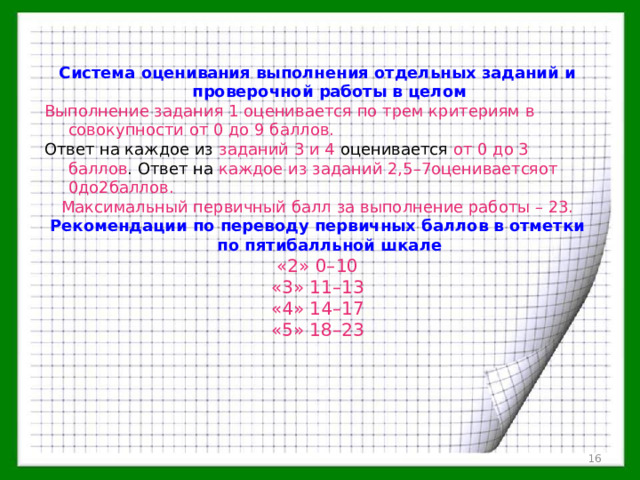 Система оценивания выполнения отдельных заданий и проверочной работы в целом Выполнение задания 1 оценивается по трем критериям в совокупности от 0 до 9 баллов. заданий 3 и 4 от 0 до 3 баллов каждое из заданий 2,5–7оцениваетсяот 0до2баллов. Максимальный первичный балл за выполнение работы – 23. Рекомендации по переводу первичных баллов в отметки по пятибалльной шкале «2» 0–10 «3» 11–13 «4» 14–17 «5» 18–23  