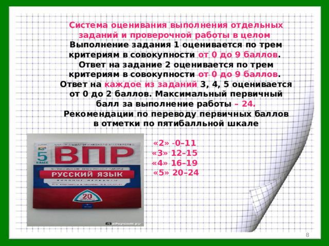 Система оценивания выполнения отдельных заданий и проверочной работы в целом  Выполнение задания 1 оценивается по трем критериям в совокупности от 0 до 9 баллов . Ответ на задание 2 оценивается по трем критериям в совокупности от 0 до 9 баллов . Ответ на каждое из заданий 3, 4, 5 оценивается от 0 до 2 баллов. Максимальный первичный балл за выполнение работы – 24. Рекомендации по переводу первичных баллов в отметки по пятибалльной шкале  «2» - 0–11 «3»  12–15 «4»  16–19  «5»  20–24  