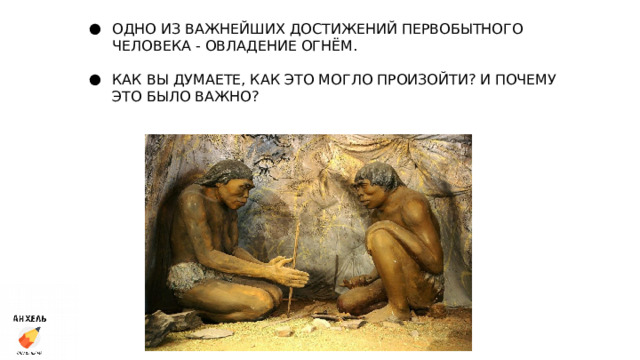 ОДНО ИЗ ВАЖНЕЙШИХ ДОСТИЖЕНИЙ ПЕРВОБЫТНОГО ЧЕЛОВЕКА - ОВЛАДЕНИЕ ОГНЁМ. КАК ВЫ ДУМАЕТЕ, КАК ЭТО МОГЛО ПРОИЗОЙТИ? И ПОЧЕМУ ЭТО БЫЛО ВАЖНО? 