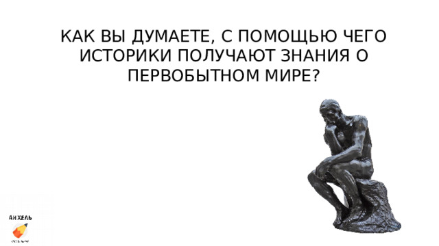 КАК ВЫ ДУМАЕТЕ, С ПОМОЩЬЮ ЧЕГО ИСТОРИКИ ПОЛУЧАЮТ ЗНАНИЯ О ПЕРВОБЫТНОМ МИРЕ? 