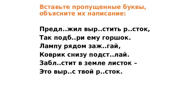 Вставьте пропущенные буквы, объясните их написание: Предл..жил выр..стить р..сток, Так подб..ри ему горшок. Лампу рядом заж..гай, Коврик снизу подст..лай. Забл..стит в земле листок – Это выр..с твой р..сток. 