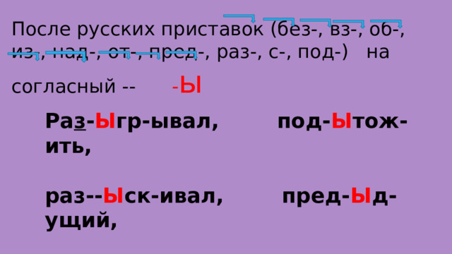 После русских приставок (без-, вз-, об-, из-, над-, от-, пред-, раз-, с-, под-) на согласный -- - ы  Ра з - Ы гр-ывал, под- Ы тож-ить,  раз-- Ы ск-ивал, пред- Ы д-ущий,  небез- Ы звест-но, пред- ы стория. 